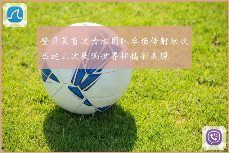 登贝莱首次为法国队单场传射助攻已达三次展现世界杯精彩表现