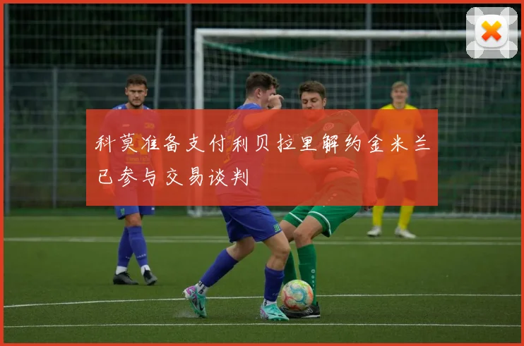 科莫准备支付利贝拉里解约金米兰已参与交易谈判