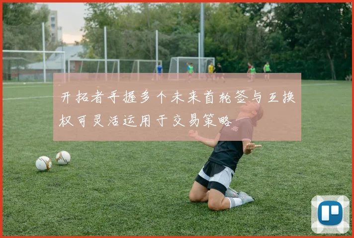 开拓者手握多个未来首轮签与互换权可灵活运用于交易策略