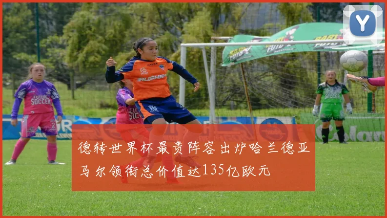 德转世界杯最贵阵容出炉哈兰德亚马尔领衔总价值达135亿欧元