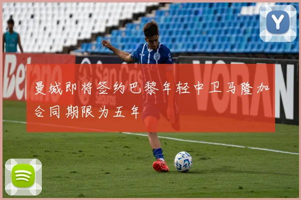 曼城即将签约巴黎年轻中卫马隆加合同期限为五年