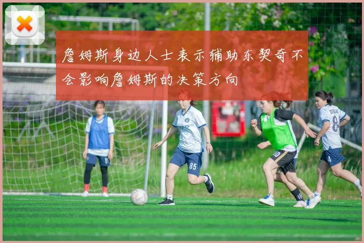 詹姆斯身边人士表示辅助东契奇不会影响詹姆斯的决策方向