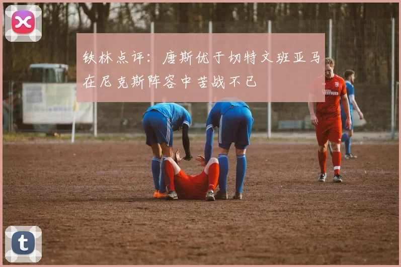 铁林点评：唐斯优于切特文班亚马在尼克斯阵容中苦战不已