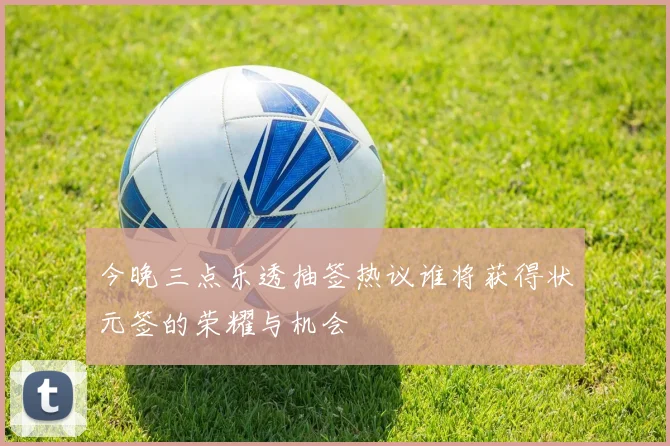 今晚三点乐透抽签热议谁将获得状元签的荣耀与机会