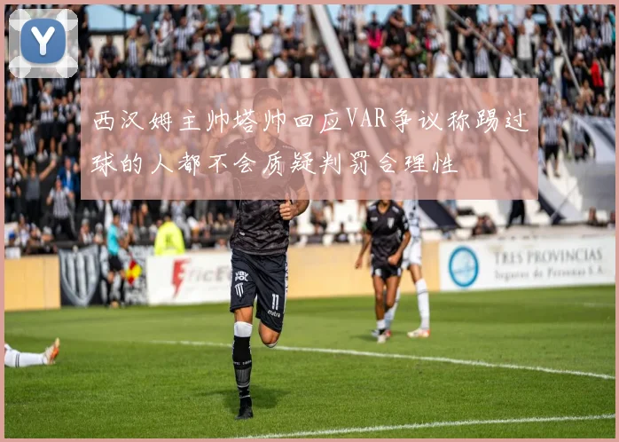 西汉姆主帅塔帅回应VAR争议称踢过球的人都不会质疑判罚合理性