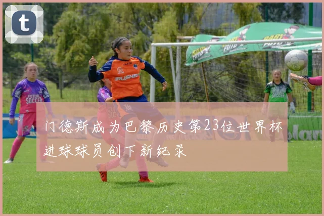 门德斯成为巴黎历史第23位世界杯进球球员创下新纪录