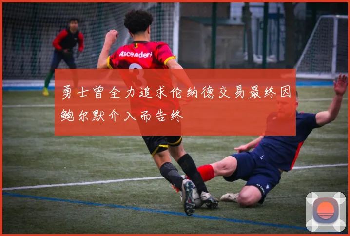 勇士曾全力追求伦纳德交易最终因鲍尔默介入而告终