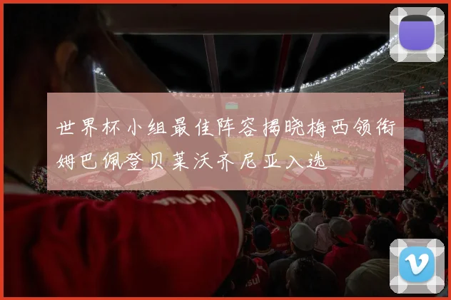 世界杯小组最佳阵容揭晓梅西领衔姆巴佩登贝莱沃齐尼亚入选