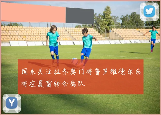 国米关注拉齐奥门将普罗维德尔或将在夏窗转会离队