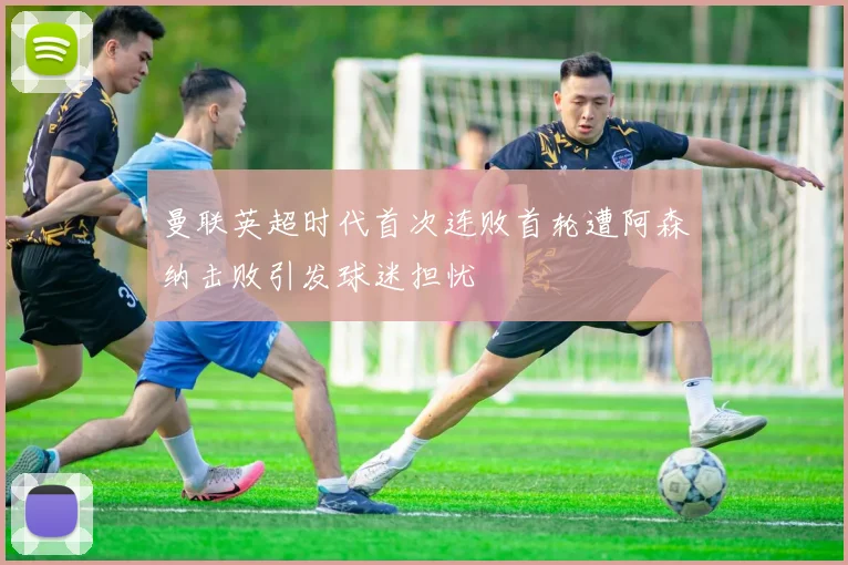 曼联英超时代首次连败首轮遭阿森纳击败引发球迷担忧