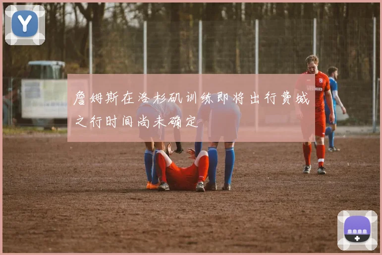 詹姆斯在洛杉矶训练即将出行费城之行时间尚未确定